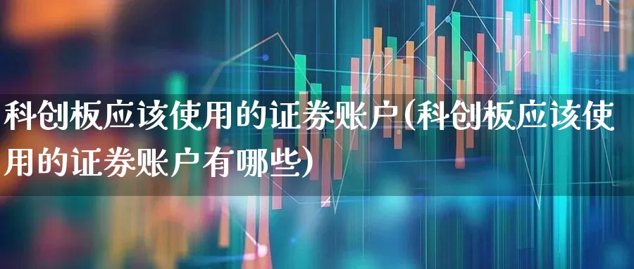 科创板应该使用的证券账户(科创板应该使用的证券账户有哪些)_https://www.ccit-cctv.com_创业板_第1张
