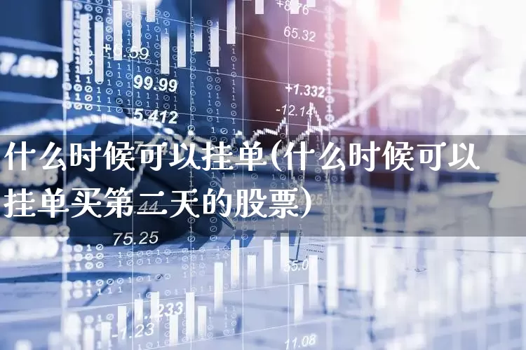 什么时候可以挂单(什么时候可以挂单买第二天的股票)_https://www.ccit-cctv.com_上交所_第1张