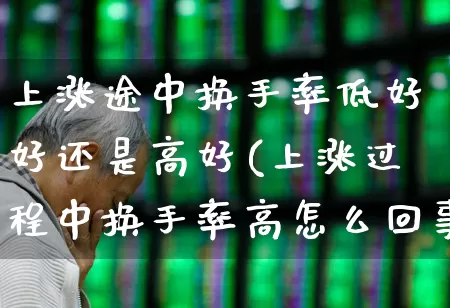 上涨途中换手率低好好还是高好(上涨过程中换手率高怎么回事)_https://www.ccit-cctv.com_北交所_第1张