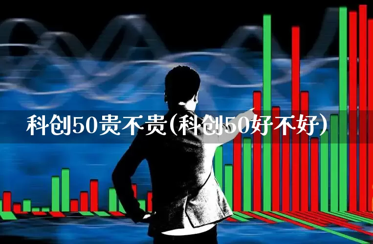 科创50贵不贵(科创50好不好)_https://www.ccit-cctv.com_创业板_第1张