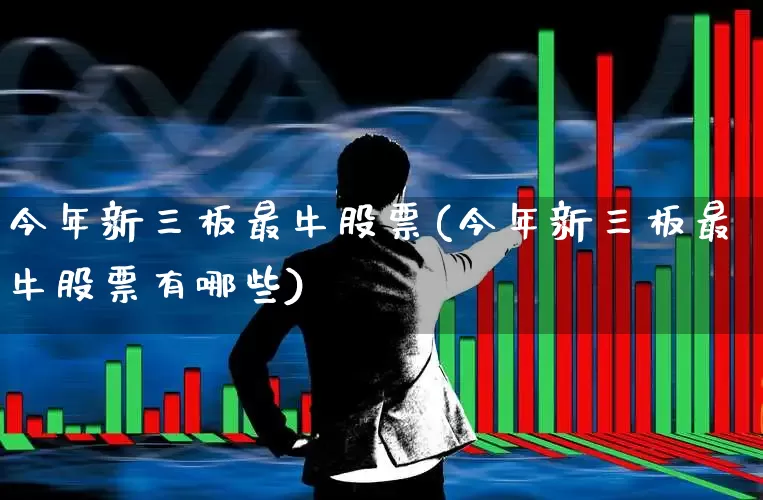 今年新三板最牛股票(今年新三板最牛股票有哪些)_https://www.ccit-cctv.com_上交所_第1张