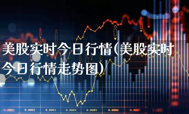美股实时今日行情(美股实时今日行情走势图)_https://www.ccit-cctv.com_深交所_第1张