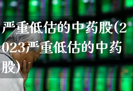 严重低估的中药股(2023严重低估的中药股)_https://www.ccit-cctv.com_创业板_第1张