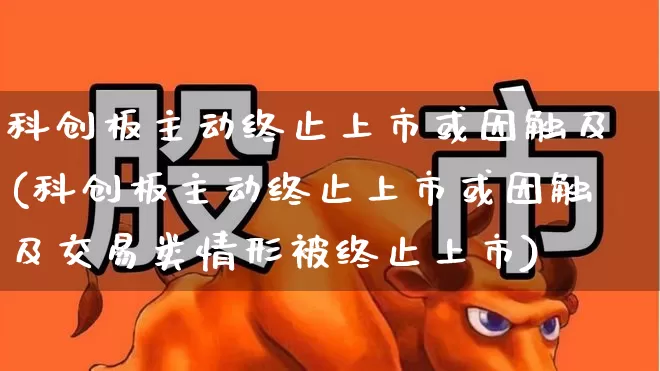科创板主动终止上市或因触及(科创板主动终止上市或因触及交易类情形被终止上市)_https://www.ccit-cctv.com_科创板_第1张