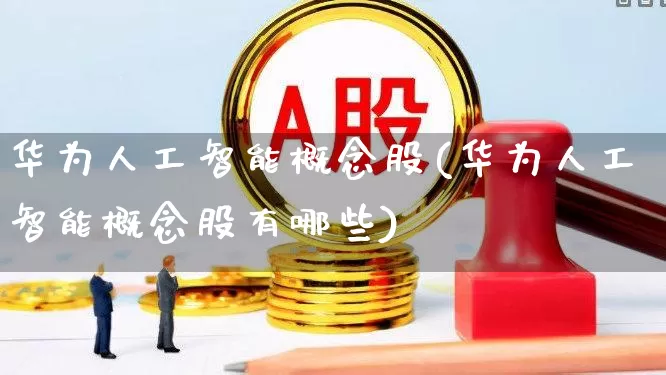 华为人工智能概念股(华为人工智能概念股有哪些)_https://www.ccit-cctv.com_科创板_第1张
