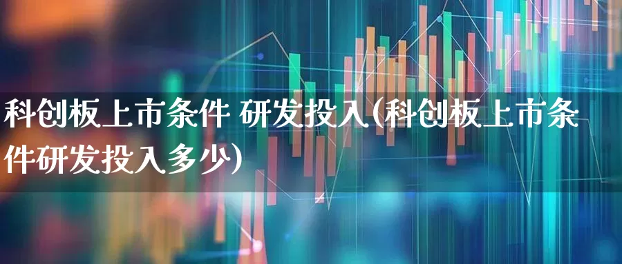 科创板上市条件 研发投入(科创板上市条件研发投入多少)_https://www.ccit-cctv.com_上交所_第1张