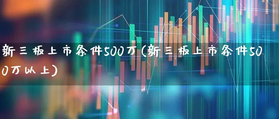 新三板上市条件500万(新三板上市条件500万以上)_https://www.ccit-cctv.com_北交所_第1张