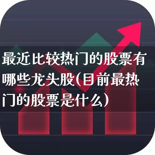 最近比较热门的股票有哪些龙头股(目前最热门的股票是什么)_https://www.ccit-cctv.com_创业板_第1张
