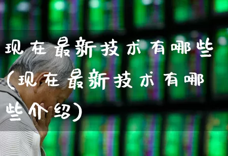 现在最新技术有哪些(现在最新技术有哪些介绍)_https://www.ccit-cctv.com_创业板_第1张