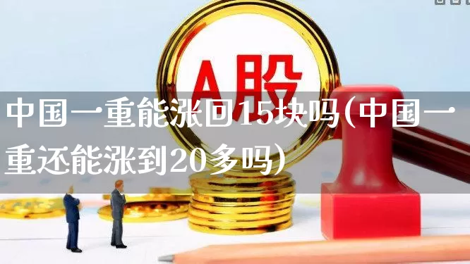 中国一重能涨回15块吗(中国一重还能涨到20多吗)_https://www.ccit-cctv.com_上交所_第1张