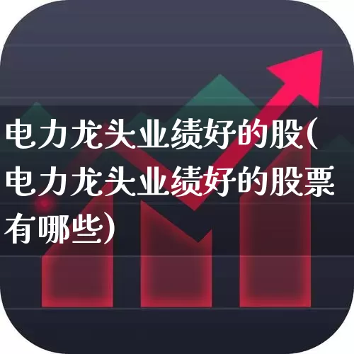 电力龙头业绩好的股(电力龙头业绩好的股票有哪些)_https://www.ccit-cctv.com_上交所_第1张