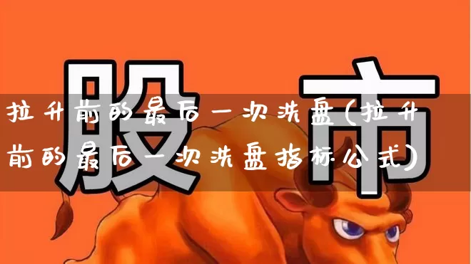 拉升前的最后一次洗盘(拉升前的最后一次洗盘指标公式)_https://www.ccit-cctv.com_上交所_第1张