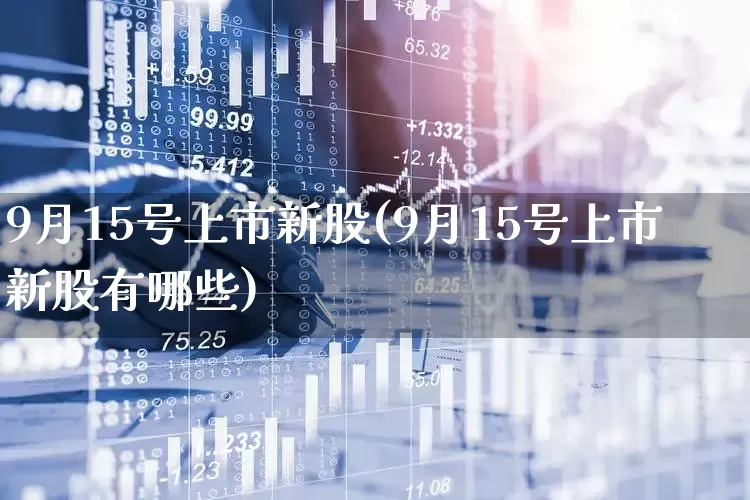 9月15号上市新股(9月15号上市新股有哪些)_https://www.ccit-cctv.com_科创板_第1张