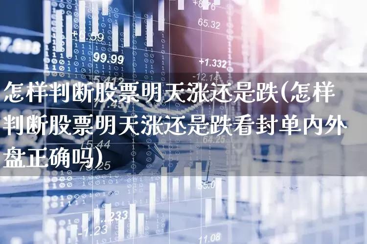 怎样判断股票明天涨还是跌(怎样判断股票明天涨还是跌看封单内外盘正确吗)_https://www.ccit-cctv.com_深交所_第1张