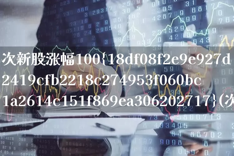 次新股涨幅100%(次新股涨幅最大的股票)_https://www.ccit-cctv.com_上交所_第1张