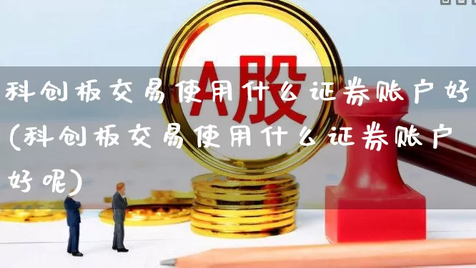 科创板交易使用什么证券账户好(科创板交易使用什么证券账户好呢)_https://www.ccit-cctv.com_北交所_第1张