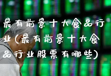 最有前景十大食品行业(最有前景十大食品行业股票有哪些)_https://www.ccit-cctv.com_科创板_第1张