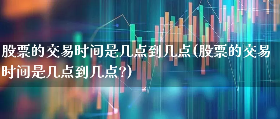 股票的交易时间是几点到几点(股票的交易时间是几点到几点?)_https://www.ccit-cctv.com_深交所_第1张