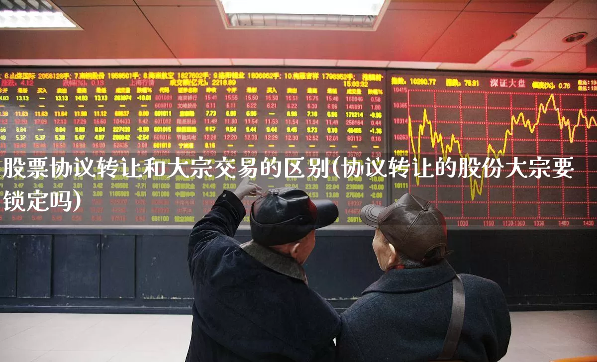 股票协议转让和大宗交易的区别(协议转让的股份大宗要锁定吗)_https://www.ccit-cctv.com_创业板_第1张