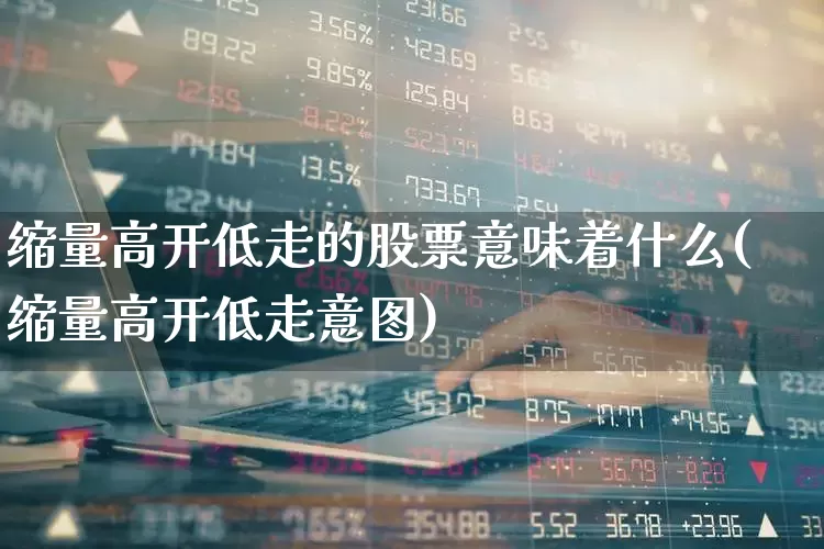 缩量高开低走的股票意味着什么(缩量高开低走意图)_https://www.ccit-cctv.com_科创板_第1张