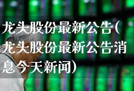龙头股份最新公告(龙头股份最新公告消息今天新闻)_https://www.ccit-cctv.com_创业板_第1张