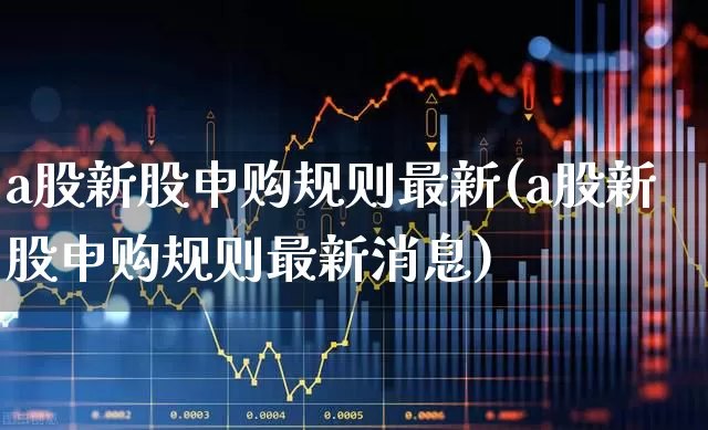 a股新股申购规则最新(a股新股申购规则最新消息)_https://www.ccit-cctv.com_科创板_第1张