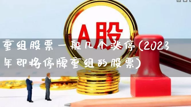 重组股票一般几个涨停(2023年即将停牌重组的股票)_https://www.ccit-cctv.com_科创板_第1张