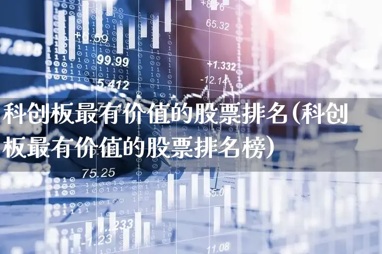 科创板最有价值的股票排名(科创板最有价值的股票排名榜)_https://www.ccit-cctv.com_上交所_第1张