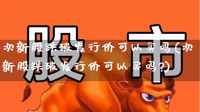 次新股跌破发行价可以买吗(次新股跌破发行价可以买吗?)_https://www.ccit-cctv.com_深交所_第1张