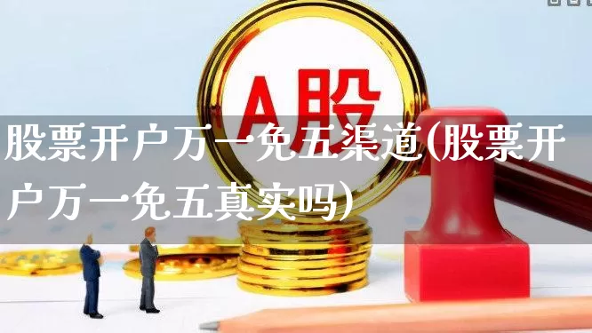 股票开户万一免五渠道(股票开户万一免五真实吗)_https://www.ccit-cctv.com_科创板_第1张
