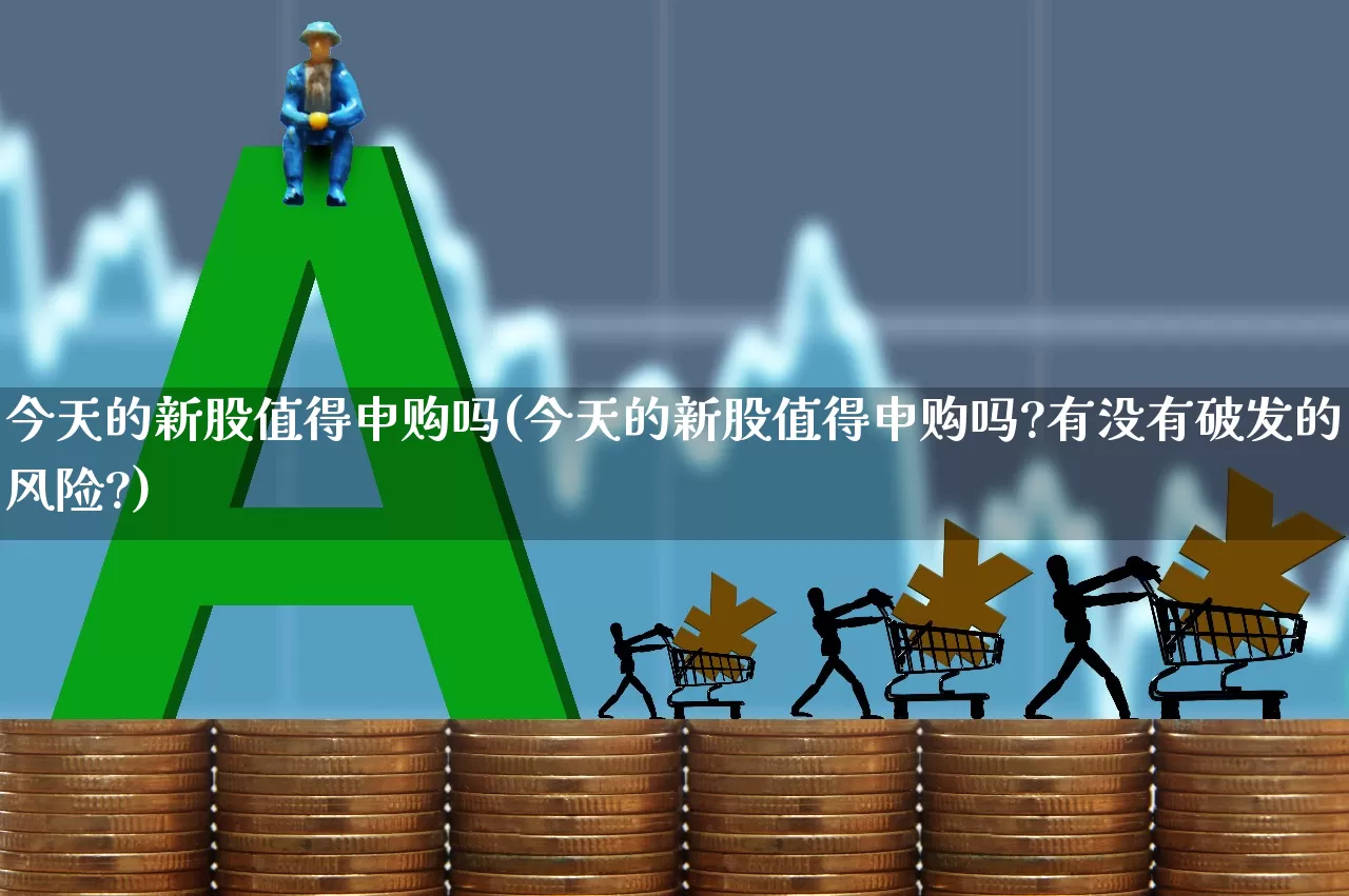 今天的新股值得申购吗(今天的新股值得申购吗?有没有破发的风险?)_https://www.ccit-cctv.com_创业板_第1张