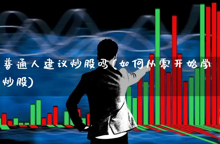 普通人建议炒股吗(如何从零开始学炒股)_https://www.ccit-cctv.com_创业板_第1张