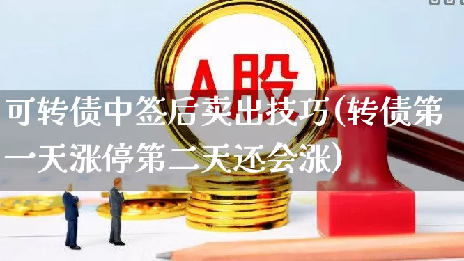 可转债中签后卖出技巧(转债第一天涨停第二天还会涨)_https://www.ccit-cctv.com_科创板_第1张