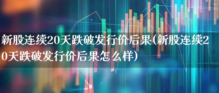 新股连续20天跌破发行价后果(新股连续20天跌破发行价后果怎么样)_https://www.ccit-cctv.com_科创板_第1张