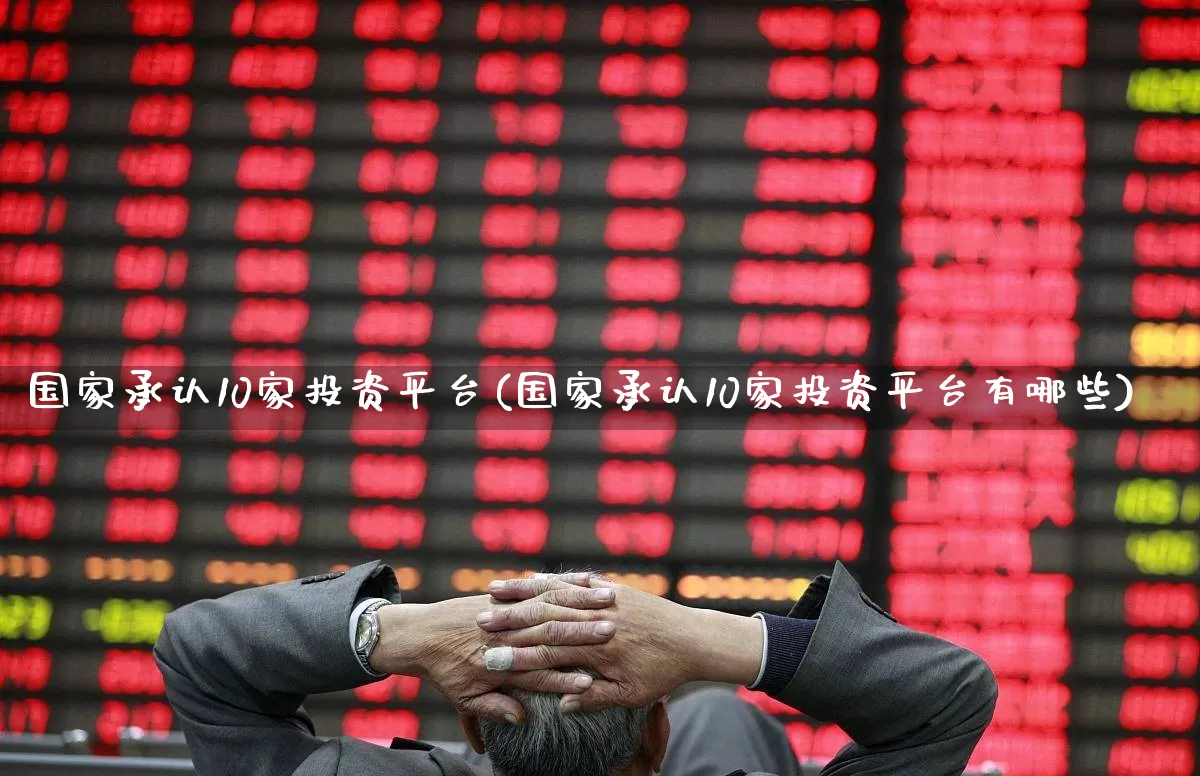 国家承认10家投资平台(国家承认10家投资平台有哪些)_https://www.ccit-cctv.com_上交所_第1张