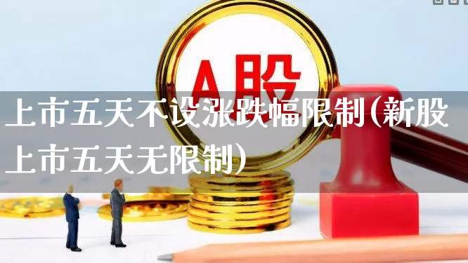 上市五天不设涨跌幅限制(新股上市五天无限制)_https://www.ccit-cctv.com_科创板_第1张
