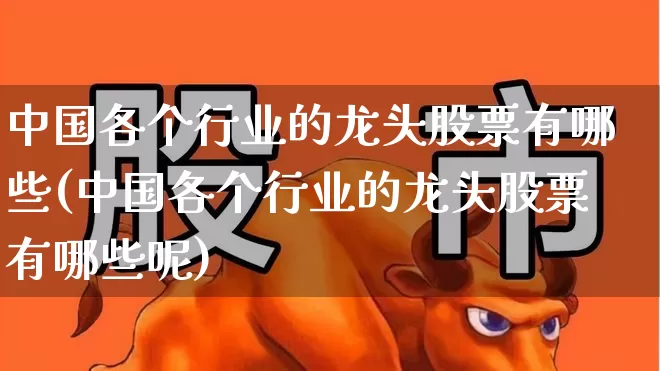 中国各个行业的龙头股票有哪些(中国各个行业的龙头股票有哪些呢)_https://www.ccit-cctv.com_北交所_第1张