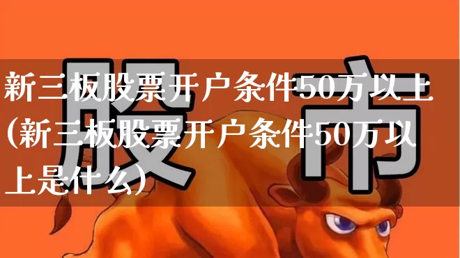 新三板股票开户条件50万以上(新三板股票开户条件50万以上是什么)_https://www.ccit-cctv.com_科创板_第1张