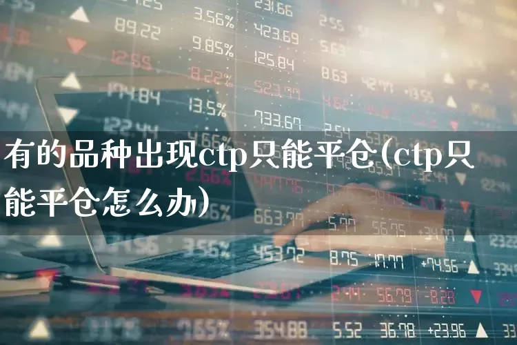 有的品种出现ctp只能平仓(ctp只能平仓怎么办)_https://www.ccit-cctv.com_创业板_第1张