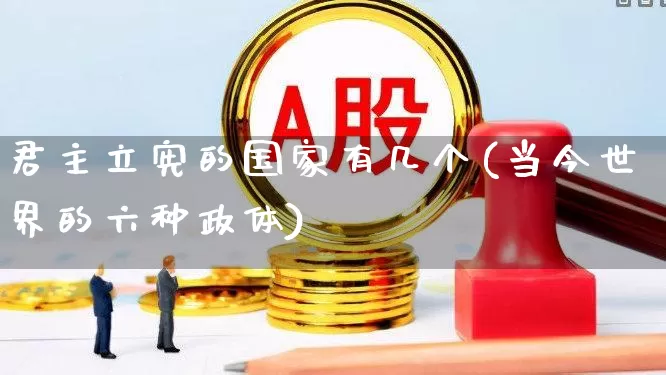 君主立宪的国家有几个(当今世界的六种政体)_https://www.ccit-cctv.com_深交所_第1张