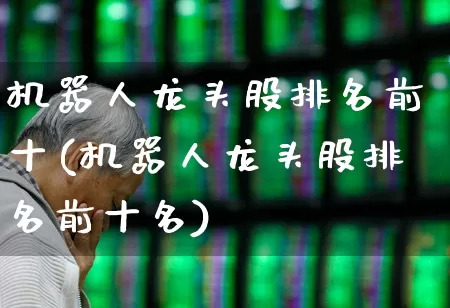 机器人龙头股排名前十(机器人龙头股排名前十名)_https://www.ccit-cctv.com_上交所_第1张