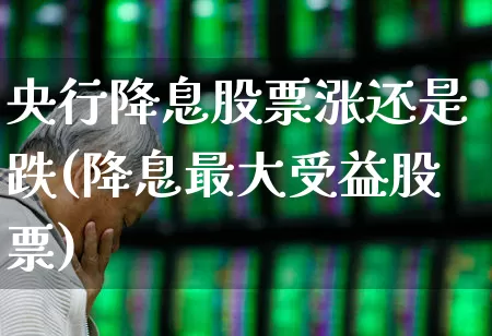 央行降息股票涨还是跌(降息最大受益股票)_https://www.ccit-cctv.com_上交所_第1张