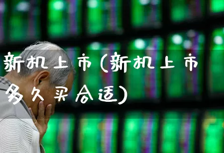 新机上市(新机上市多久买合适)_https://www.ccit-cctv.com_深交所_第1张