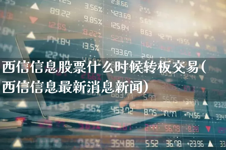 西信信息股票什么时候转板交易(西信信息最新消息新闻)_https://www.ccit-cctv.com_创业板_第1张