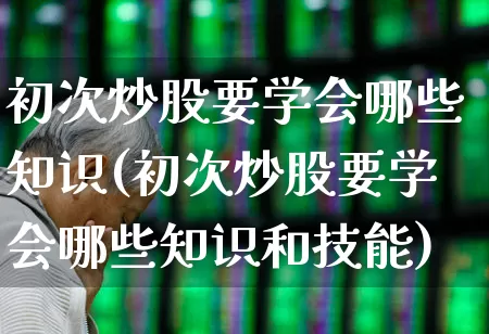 初次炒股要学会哪些知识(初次炒股要学会哪些知识和技能)_https://www.ccit-cctv.com_深交所_第1张