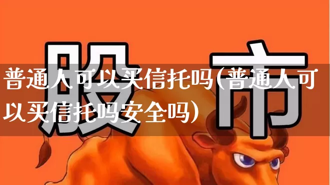普通人可以买信托吗(普通人可以买信托吗安全吗)_https://www.ccit-cctv.com_深交所_第1张