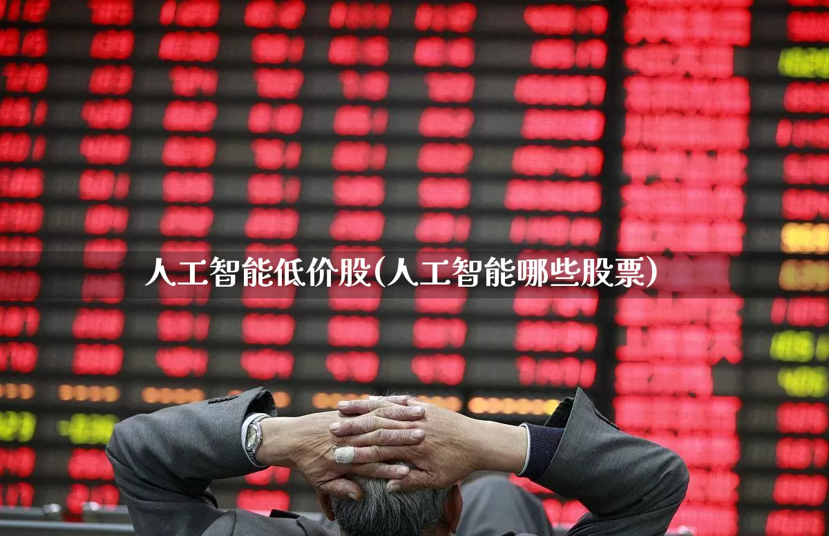 人工智能低价股(人工智能哪些股票)_https://www.ccit-cctv.com_北交所_第1张