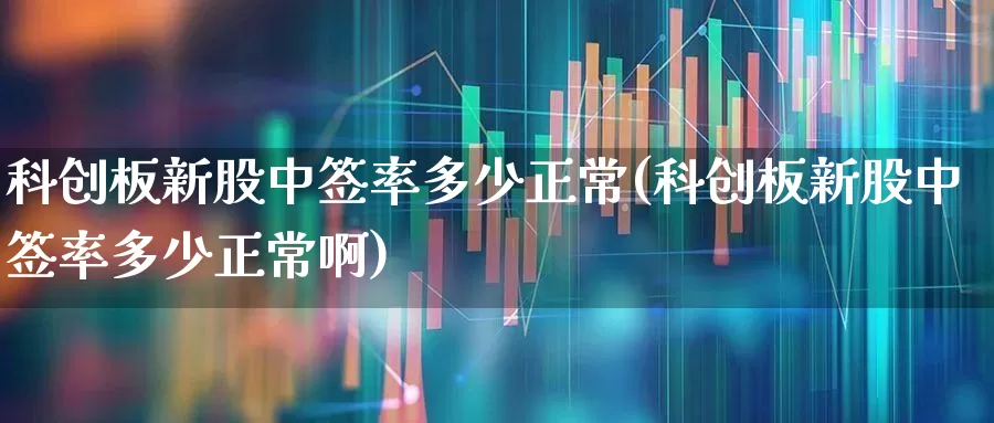 科创板新股中签率多少正常(科创板新股中签率多少正常啊)_https://www.ccit-cctv.com_上交所_第1张