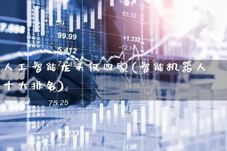 人工智能龙头仅四家(智能机器人十大排名)_https://www.ccit-cctv.com_北交所_第1张