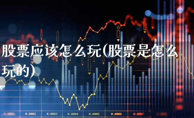 股票应该怎么玩(股票是怎么玩的)_https://www.ccit-cctv.com_科创板_第1张